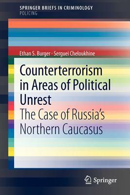 Counterterrorism in Areas of Political Unrest: The Case of Russia's Northern Caucasus by Serguei Cheloukhine, Ethan S. Burger