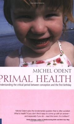 Primal Health: Understanding the Critical Period Between Conception and the First Birthday by Michel Odent