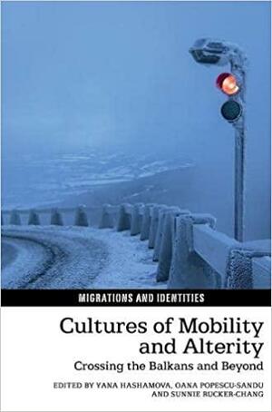 Cultures of Mobility and Alterity: Crossing the Balkans and Beyond by Yana Hashamova, Oana Popescu-Sandu, Sunnie Rucker-Chang