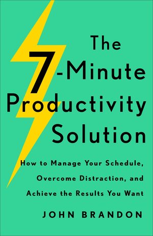 The 7-Minute Productivity Solution: How to Manage Your Schedule, Overcome Distraction, and Achieve the Results You Want by John Brandon, John Brandon