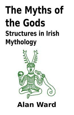 The Myths of the Gods: Structures in Irish Mythology by Alan Ward