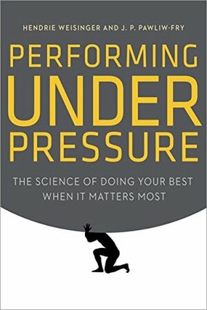 Performing Under Pressure: The Science of Doing Your Best When It Matters Most by Hendrie Weisinger, J.P. Pawliw-Fry