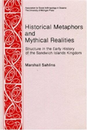 Historical Metaphors and Mythical Realities: Structure in the Early History of the Sandwich Islands Kingdom by Marshall Sahlins