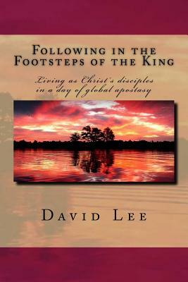 Following in the Footsteps of the King: Living as Christ's disciples in a day of global apostasy by David Lee