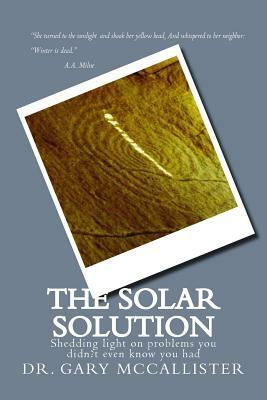 The Solar Solution: Shedding light on problems you didn't even know you had by Gary Loren McCallister
