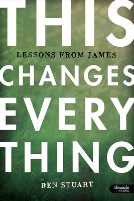 This Changes Everything - Bible Study Book: Lessons from James by Ben Stuart