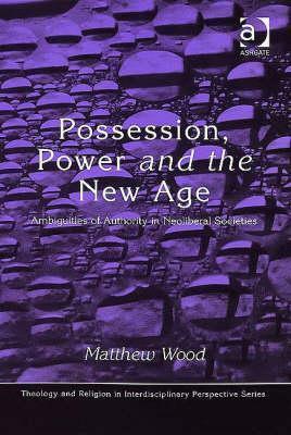 Possession, Power and the New Age: Ambiguities of Authority in Neoliberal Societies by Matthew Wood
