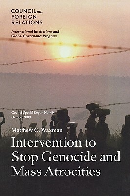 Intervention to Stop Genocide and Mass Atrocities: Council Special Report No. 49, October 2009 by Matthew C. Waxman