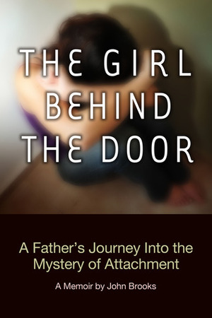 The Girl Behind the Door: A Father's Journey Into the Mystery of Attachment by John Brooks