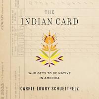 The Indian Card: Who Gets to Be Native in America by Carrie Lowry Schuettpelz