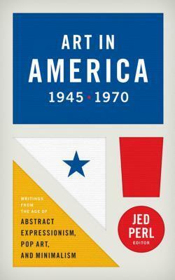 Art in America 1945-1970: Writings from the Age of Abstract Expressionism, Pop Art, and Minimalism by Various, Jed Perl