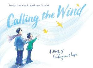 Calling the Wind: A Story of Healing and Hope by Kathryn Otoshi, Trudy Ludwig