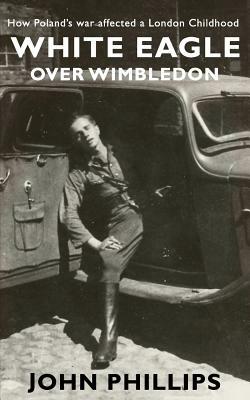 White Eagle over Wimbledon: How Poland's war affected a London childhood by John Phillips