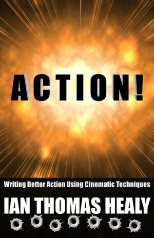Action! Writing Better Action Using Cinematic Techniques by Ian Thomas Healy