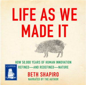 Life as We Made It: How 50,000 Years of Human Innovation Refined—and Redefined—Nature by Beth Shapiro