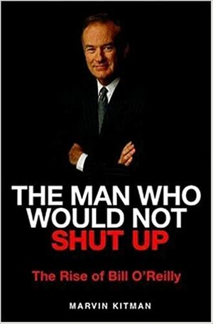 The Man Who Would Not Shut Up: The Rise of Bill O'Reilly by Marvin Kitman