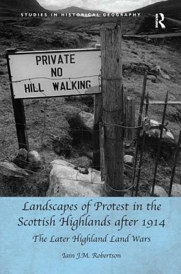 Landscapes of Protest in the Scottish Highlands After 1914: The Later Highland Land Wars by Iain J. M. Robertson