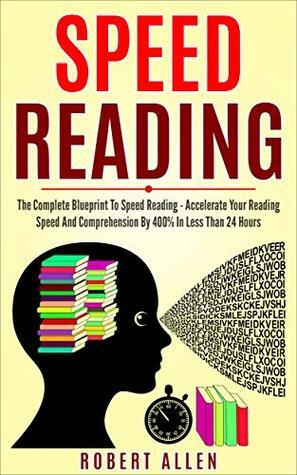 SPEED READING: The Complete Blueprint To Speed Reading - Accelerate Your Reading Speed And Comprehension By 400% In Less Than 24 Hours by Robert Allen