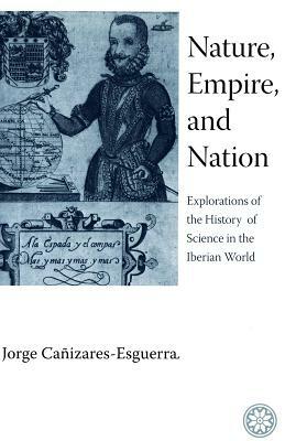 Nature, Empire, and Nation: Explorations of the History of Science in the Iberian World by Jorge Cañizares-Esguerra