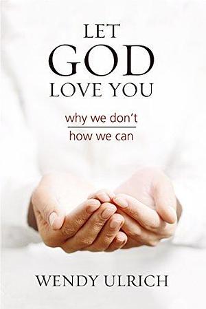 Let God Love You: Why We Don't; How We Can by Wendy Ulrich, Wendy Ulrich