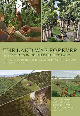 The Land Was Forever: 15,000 Years in North-East Scotland: Excavations on the Aberdeen Western Peripheral Route/Balmedie-Tipperty by Richard Tipping, Kirsty Dingwall, Matt Ginnever