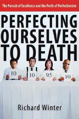 Perfecting Ourselves to Death: The Pursuit Of Excellence And The Perils Of Perfectionism by Richard Winter