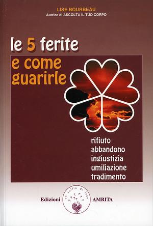 Le 5 ferite e come guarirle: Rifiuto, abbandono, ingiustizia, umiliazione, tradimento by Lise Bourbeau