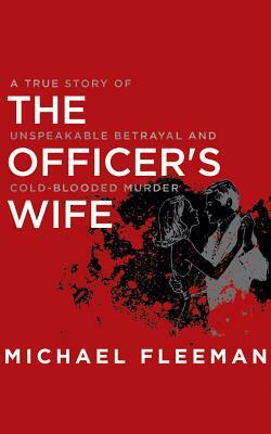 The Officer's Wife: A True Story of Unspeakable Betrayal and Cold-Blooded Murder by Michael Fleeman