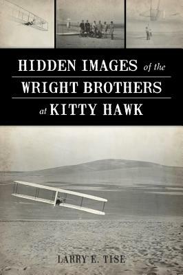 Hidden Images of the Wright Brothers at Kitty Hawk by Larry E. Tise