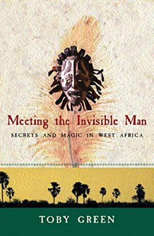 Meeting the Invisible Man: Secrets and Magic in West Africa by Toby Green