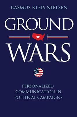 Ground Wars: Personalized Communication in Political Campaigns by Rasmus Kleis Nielsen