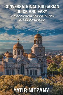 Conversational Bulgarian Quick and Easy: The Most Innovative Technique to Learn the Bulgarian Language by Yatir Nitzany