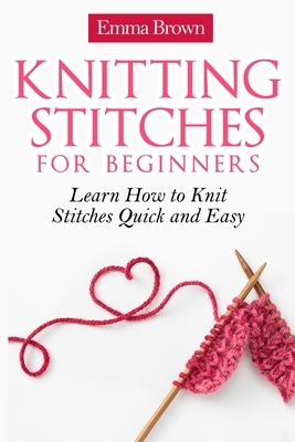Knitting Stitches for Beginners: Learn How to Knit Stitches Quick and Easy by Emma Brown