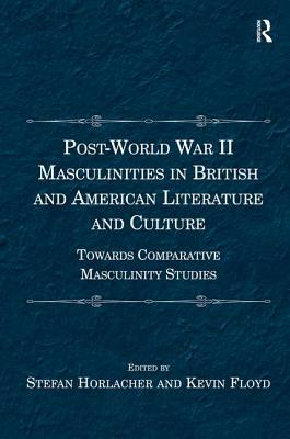 Post-World War II Masculinities in British and American Literature and Culture: Towards Comparative Masculinity Studies by Stefan Horlacher, Kevin Floyd