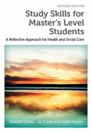 Study Skills for Master's Level Students, revised edition: A Reflective Approach for Health and Social Care by Sally Hayes, Debbie Casey, Liz Clark