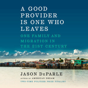 A Good Provider Is One Who Leaves: One Family and Migration in the 21st Century by Jason DeParle