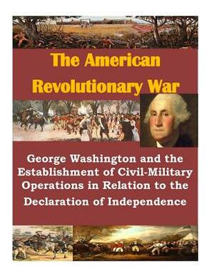 George Washington and the Establishment of Civil-Military Operations in Relation to the Declaration of Independence by U. S. Army Command and General Staff Col