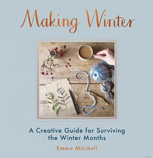 Making Winter: A Hygge-Inspired Guide to Surviving the Winter Months by Emma Mitchell