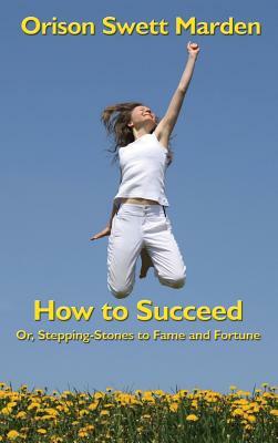 How to Succeed: Or, Stepping-Stones to Fame and Fortune by Orison Swett Marden