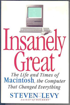 INSANELY GREAT: The Life and Times of Macintosh, the Computer that Changed Everything by Steven Levy, Steven Levy