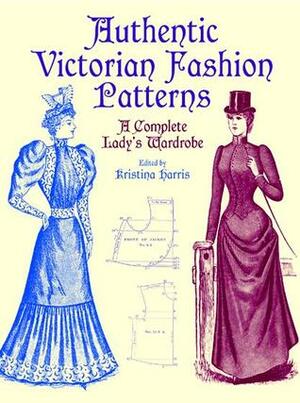 Authentic Victorian Fashion Patterns: A Complete Lady's Wardrobe by Kristina Harris