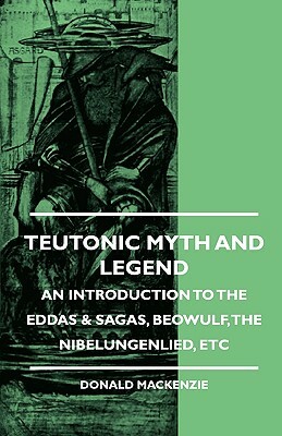 Teutonic Myth And Legend - An Introduction To The Eddas & Sagas, Beowulf, The Nibelungenlied, etc by Donald MacKenzie