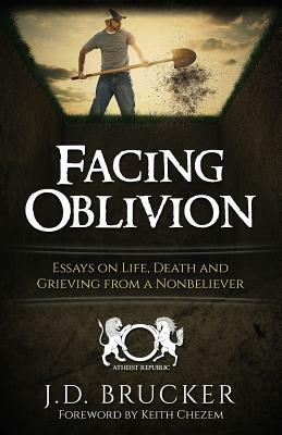 Facing Oblivion: Essays on Life, Death and Grieving from a Nonbeliever by J. D. Brucker