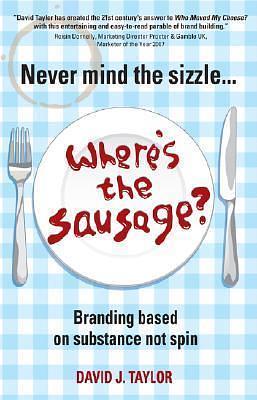 Never Mind the Sizzle...Where's the Sausage?: Branding based on substance not spin by David Taylor, David Taylor