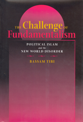 The Challenge of Fundamentalism, Volume 9: Political Islam and the New World Disorder by Bassam Tibi