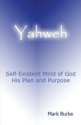 Yahweh: Eternal, Self-Existent Mind of God His Plan and Purpose by Mark Burke