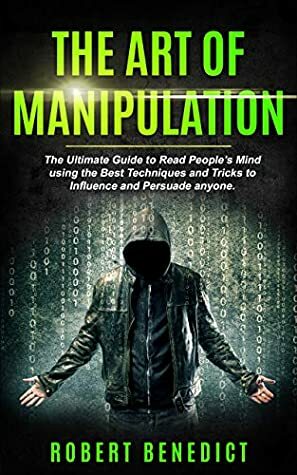 The Art of Manipulation: The Ultimate Guide to Read People's Mind using the Best Techniques and Tricks to Influence and Persuade Anyone. by Robert Benedict