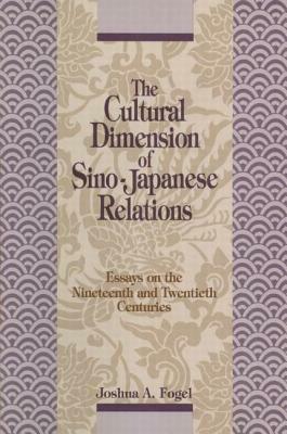 The Cultural Dimensions of Sino-Japanese Relations: Essays on the Nineteenth and Twentieth Centuries: Essays on the Nineteenth and Twentieth Centuries by Joshua A. Fogel
