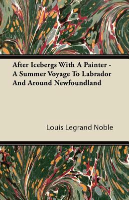 After Icebergs With A Painter - A Summer Voyage To Labrador And Around Newfoundland by Louis Legrand Noble