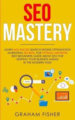 SEO Mastery: Learn Advanced Search Engine Optimization Marketing Secrets, For Optimal Growth! Best Beginners Guide About SEO For Ke by Graham Fisher